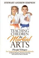 Teaching Children the Martial Arts: Powerful Techniques for Instructors, Parents and Schools to Retain Students, Promote Learning and Lead the Path to Success 1542965748 Book Cover