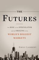 The Futures: The Rise of the Speculator and the Origins of the World's Biggest Markets