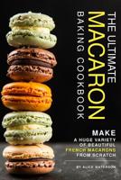 The Ultimate Macaron Baking Cookbook: Make a Huge Variety of Beautiful French Macarons from Scratch 1719188599 Book Cover