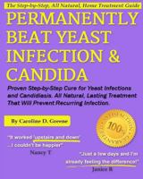 Permanently Beat Yeast Infection & Candida: Proven Step-by-Step Cure for Yeast Infections and Candidiasis. All Natural, Lasting Treatment That Will Prevent Recurring Infection 1483967875 Book Cover