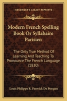 Modern French Spelling Book Or Syllabaire Parisien: The Only True Method Of Learning And Teaching To Pronounce The French Language 1120647916 Book Cover