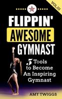 Flippin' Awesome Gymnast Vol. III: 5 Tools to Become An Inspiring Gymnast (Volume 3) 1949015068 Book Cover
