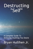 Destructing "Self": A Complete Guide To Achieving Anything You Desire B08C9CPP8G Book Cover