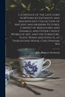 Catalogue of the late Lord Northwick's extensive and magnificent collection of ancient and modern pictures, cabinet of miniatures and enamels, and ... effects, at Thirlestane House, Cheltenham, wh 1016849826 Book Cover