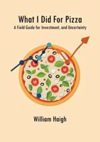 What I Did For Pizza: A Field Guide for Investment, and Uncertainty 176450691X Book Cover