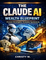 THE CLAUDE AI WEALTH BLUEPRINT: Proven Strategies, Scalable Systems & Real Income Streams Using Anthropic's Most Powerful AI B0GR8WN8FP Book Cover