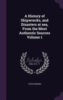 A history of shipwrecks, and disasters at sea, from the most authentic sources Volume 1 127560675X Book Cover