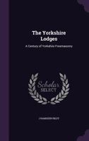 The Yorkshire Lodges: A Century of Yorkshire Freemasonry 1355888727 Book Cover