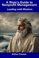 A Stoic's Guide to Nonprofit Management: Leading with Wisdom B0CDNKNQ1W Book Cover
