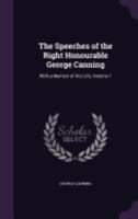 The Speeches of the Right Honourable George Canning: With a Memoir of His Life, Volume 1 1142169480 Book Cover