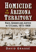 Homicide in the Arizona Territory: Race, Gender and Justice in 13 Cases, 1873-1909 1476657246 Book Cover