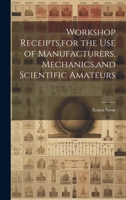 Workshop Receipts, for the Use of Manufacturers, Mechanics, and Scientific Amateurs 1022705024 Book Cover