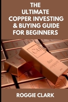 The Ultimate Copper Investing & Buying Guide For Beginners: Learn How to Invest in Precious Metals Like Copper Bullion to Protect Your Wealth B0GFH6TN4B Book Cover