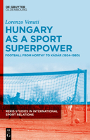 Hungary as a Sport Superpower: Football from Horthy to Kádár (1924-1960) 3111136191 Book Cover