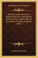 The Holy Trinity In Unity, As Inquired Into First, Through The Works Of God, And Secondly, As Revealed By The Holy Scriptures 1104310627 Book Cover