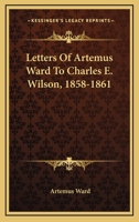 Letters of Artemus Ward to Charles E. Wilson 1858-1861 0548457743 Book Cover