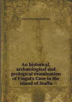 An Historical, Archæological and Geological Examination of Fingal's Cave in the Island of Staffa. Rewritten and Enlarged From the Original Report Made to the Smithsonian Institution, in the Year 1887 1017652740 Book Cover