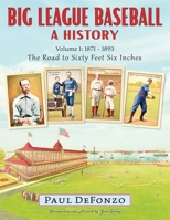 Big League Baseball - A History, Volume 1: 1871-1893: The Road to Sixty Feet Six Inches 1944234551 Book Cover