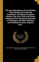 The Iron Manufacture of Great Britain Theoretically and Practically Considered ; Including Descriptive Details of the Ores, Fuels and Fluxes Employed, ... and Puddling Furnaces, Engines And... 1372044779 Book Cover