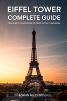 Eiffel Tower Complete Guide: Traveler’s Companion to Paris’s Iconic Landmark - Essential Tips for the Best City Experience B0G6X7BJLM Book Cover