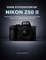 GUIDE D'UTILISATION DU NIKON Z50 II: Techniques simplifiées pour une photographie créative et digne d'être encadrée (French Edition) B0GMZY2RM7 Book Cover