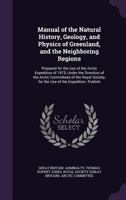 Manual of the Natural History, Geology, and Physics of Greenland, and the Neighboring Regions: Prepared for the Use of the Arctic Expedition of 1875, Under the Direction of the Arctic Committeee of th 1149770406 Book Cover