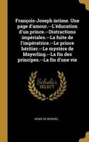 Fran�ois-Joseph Intime. Une Page d'Amour.--l'�ducation d'Un Prince.--Distractions Imp�riales.--La Fuite de l'Imp�ratrice.--Le Prince H�ritier.--Le Myst�re de Mayerling.--La Fin Des Principes.--La Fin  0274474514 Book Cover