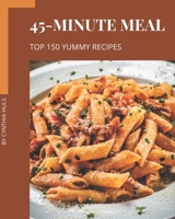 Top 150 Yummy 45-Minute Meal Recipes: A Yummy 45-Minute Meal Cookbook for Effortless Meals B08JVKFPKP Book Cover