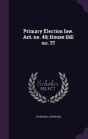 Primary Election Law. Act. No. 49; House Bill No. 37 1355052920 Book Cover