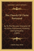 The Church Of Christ Portrayed: As To The Peculiar Character Of Its Unity, Ordinances, Visibility, And Spirituality 1165678497 Book Cover