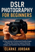 DSLR Photography for Beginners: 14-Day Journey to Professional-Quality Images to Master Your Camera, Capture Stunning Images, and Transform Your Creative Vision B0FNRSHYLM Book Cover