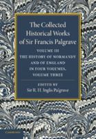 The Collected Historical Works of Sir Francis Palgrave, K.H.: Volume 3: The History of Normany and of England, Volume 3 1107626315 Book Cover
