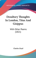 Desultory Thoughts In London, Titus And Gisippus: With Other Poems 1436820871 Book Cover