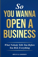 So You Wanna Open A Business: What Nobody Tells you Before Risking Everything B0GF4QX13F Book Cover