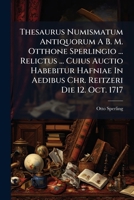 Thesaurus Numismatum Antiquorum A B. M. Otthone Sperlingio ... Relictus ... Cuius Auctio Habebitur Hafniae In Aedibus Chr. Reitzeri Die 12. Oct. 1717 1286440017 Book Cover