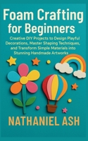 Foam Crafting for Beginners: Creative DIY Projects to Design Playful Decorations, Master Shaping Techniques, and Transform Simple Materials into Stunning Handmade Artworks B0FZ99KTVG Book Cover