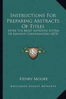 Instructions for Preparing Abstracts of Titles, After the Most Improved System of Eminent Conveyancers: To Which Is Added a Collection of Precedents, Shewing ... of Deeds, but of So Connecting Them To 1018552987 Book Cover