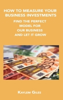 How to Measure Your Business Investments: Find the Perfect Model for Your Business and Let It Grow 1806034476 Book Cover