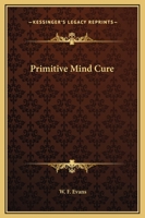 The Primitive Mind-Cure the Nature and Power of Faith or Elementary Lessons in Christian Philoso 1528714024 Book Cover