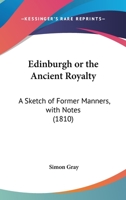 Edinburgh Or The Ancient Royalty: A Sketch Of Former Manners, With Notes (1810) 116462816X Book Cover