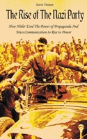 The Rise of The Nazi Party How Hitler Used The Power of Propaganda And Mass Communication to Rise to Power B0BYS799XJ Book Cover