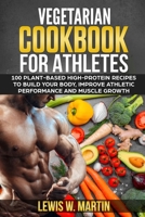 Vegetarian Cookbook for Athletes: 100 High-Protein Recipes for a Plant-Based Diet to Build Your Body, Improve Athletic Performance and Muscle Growth 1679466119 Book Cover