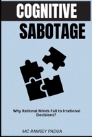 COGNITIVE SABOTAGE: Why Rational Minds Fall to Irrational Decisions? B0FBLBDZ1Y Book Cover