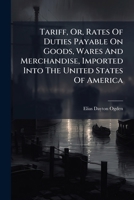 Tariff, Or, Rates Of Duties Payable On Goods, Wares And Merchandise, Imported Into The United States Of America: On And After The First Day Of ... In Conformity With The Compromise Act :... 1247420906 Book Cover