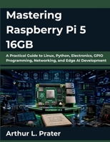 Mastering Raspberry Pi 5 16GB: A Practical Guide to Linux, Python, Electronics, GPIO Programming, Networking, and Edge AI Development B0H79HTCTW Book Cover