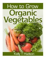 How to Grow Organic Vegetables: Your Guide To Growing Vegetables in Your Organic Garden 149751648X Book Cover