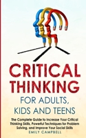 Critical Thinking for Adults, Kids and Teens: The Complete Guide to Increase Your Critical Thinking Skills, Powerful Techniques for Problem Solving, and Improve Your Social Skills 180113149X Book Cover