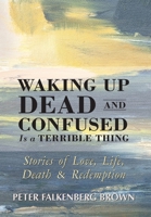 Waking Up Dead and Confused Is a Terrible Thing: Stories of Love, Life, Death, and Redemption 0963570641 Book Cover