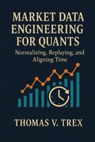 Market Data Engineering for Quants: Normalizing, Replaying, and Aligning Time (Trading System Architecture & Devops) B0H6RG1JKK Book Cover
