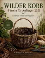 WILDER KORB Basteln für Anfänger 2026: Ein praktischer Leitfaden für natürliches Weben, Handwerkskunst und kreatives Korbflechten (German Edition) B0H3KN2VDJ Book Cover